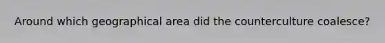 Around which geographical area did the counterculture coalesce?