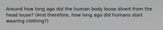 Around how long ago did the human body louse divert from the head louse? (And therefore, how long ago did humans start wearing clothing?)