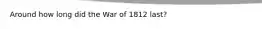 Around how long did the War of 1812 last?