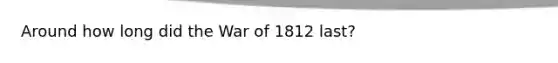 Around how long did the War of 1812 last?