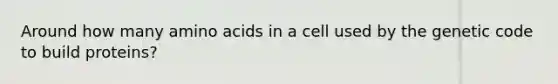 Around how many amino acids in a cell used by the genetic code to build proteins?