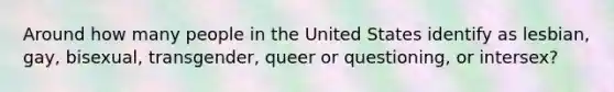 Around how many people in the United States identify as lesbian, gay, bisexual, transgender, queer or questioning, or intersex?