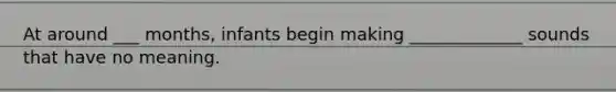 At around ___ months, infants begin making _____________ sounds that have no meaning.