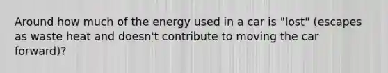 Around how much of the energy used in a car is "lost" (escapes as waste heat and doesn't contribute to moving the car forward)?