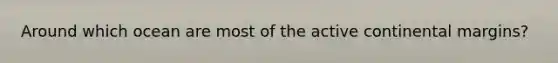 Around which ocean are most of the <a href='https://www.questionai.com/knowledge/kxuTLl3e7I-active-continental-margins' class='anchor-knowledge'>active continental margins</a>?
