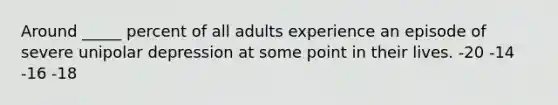 Around _____ percent of all adults experience an episode of severe unipolar depression at some point in their lives. -20 -14 -16 -18