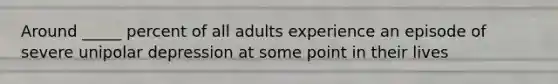 Around _____ percent of all adults experience an episode of severe unipolar depression at some point in their lives