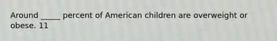 Around _____ percent of American children are overweight or obese. 11