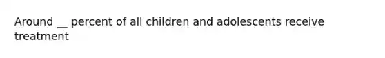 Around __ percent of all children and adolescents receive treatment