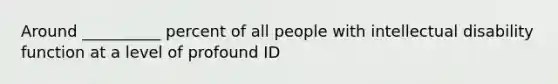 Around __________ percent of all people with intellectual disability function at a level of profound ID