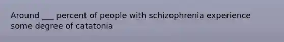 Around ___ percent of people with schizophrenia experience some degree of catatonia