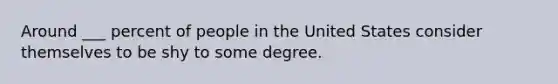 Around ___ percent of people in the United States consider themselves to be shy to some degree.