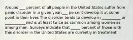 Around ___ percent of all people in the United States suffer from panic disorder in a given year;___ percent develop it at some point in their lives The disorder tends to develop in __________ or ___________and is at least twice as common among women as among men. Surveys indicate that _____ percent of those with this disorder in the United States are currently in treatment