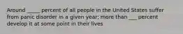 Around _____ percent of all people in the United States suffer from panic disorder in a given year; more than ___ percent develop it at some point in their lives