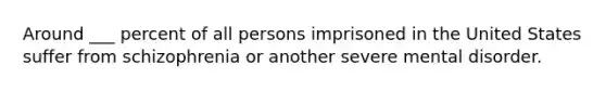 Around ___ percent of all persons imprisoned in the United States suffer from schizophrenia or another severe mental disorder.