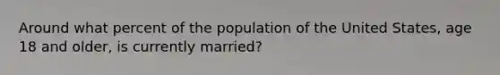 Around what percent of the population of the United States, age 18 and older, is currently married?