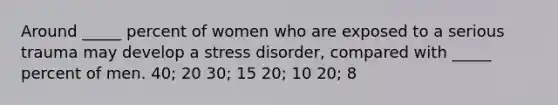 Around _____ percent of women who are exposed to a serious trauma may develop a stress disorder, compared with _____ percent of men. 40; 20 30; 15 20; 10 20; 8