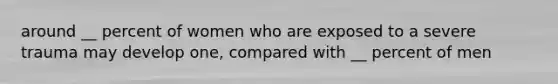 around __ percent of women who are exposed to a severe trauma may develop one, compared with __ percent of men