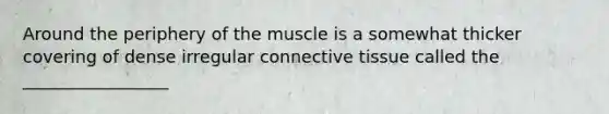 Around the periphery of the muscle is a somewhat thicker covering of dense irregular connective tissue called the _________________