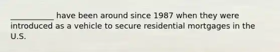 ___________ have been around since 1987 when they were introduced as a vehicle to secure residential mortgages in the U.S.