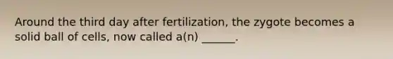 Around the third day after fertilization, the zygote becomes a solid ball of cells, now called a(n) ______.