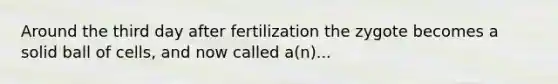 Around the third day after fertilization the zygote becomes a solid ball of cells, and now called a(n)...