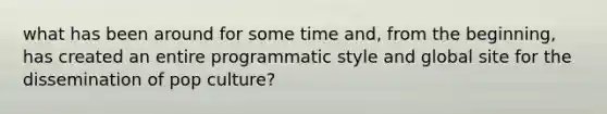 what has been around for some time and, from the beginning, has created an entire programmatic style and global site for the dissemination of pop culture?