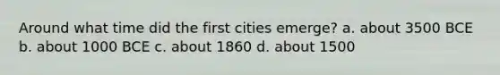 Around what time did the first cities emerge? a. about 3500 BCE b. about 1000 BCE c. about 1860 d. about 1500