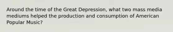 Around the time of the Great Depression, what two mass media mediums helped the production and consumption of American Popular Music?