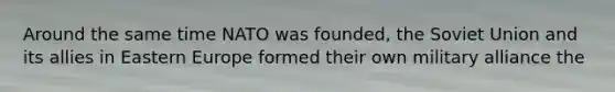 Around the same time NATO was founded, the Soviet Union and its allies in Eastern Europe formed their own military alliance the