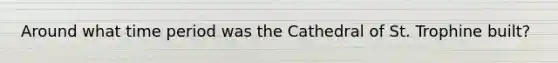 Around what time period was the Cathedral of St. Trophine built?