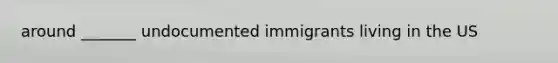 around _______ undocumented immigrants living in the US