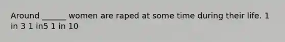 Around ______ women are raped at some time during their life. 1 in 3 1 in5 1 in 10