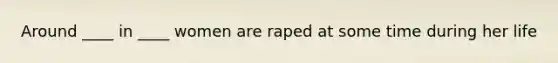 Around ____ in ____ women are raped at some time during her life