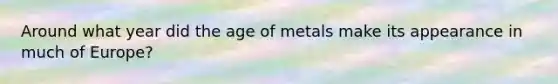 Around what year did the age of metals make its appearance in much of Europe?