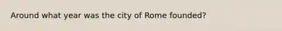 Around what year was the city of Rome founded?