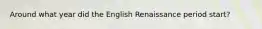 Around what year did the English Renaissance period start?