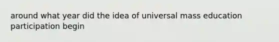 around what year did the idea of universal mass education participation begin