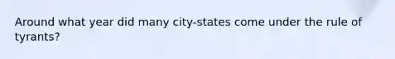 Around what year did many city-states come under the rule of tyrants?