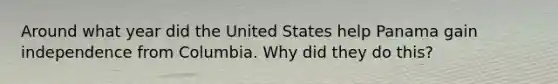 Around what year did the United States help Panama gain independence from Columbia. Why did they do this?