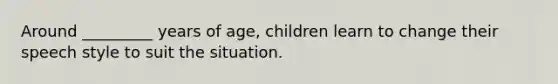 Around _________ years of age, children learn to change their speech style to suit the situation.