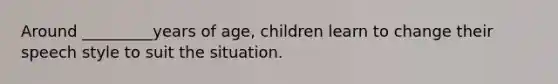 Around _________years of age, children learn to change their speech style to suit the situation.