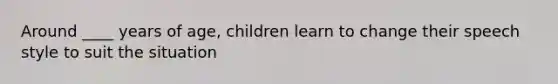 Around ____ years of age, children learn to change their speech style to suit the situation