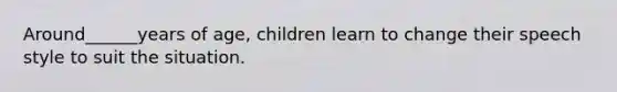 Around______years of age, children learn to change their speech style to suit the situation.