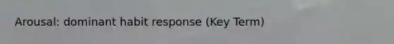 Arousal: dominant habit response (Key Term)