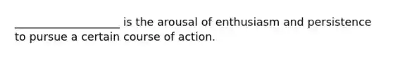 ___________________ is the arousal of enthusiasm and persistence to pursue a certain course of action.