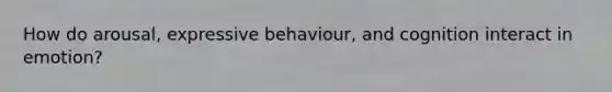 How do arousal, expressive behaviour, and cognition interact in emotion?