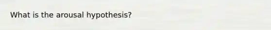 What is the arousal hypothesis?