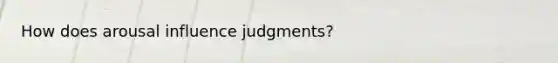 How does arousal influence judgments?