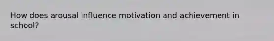 How does arousal influence motivation and achievement in school?